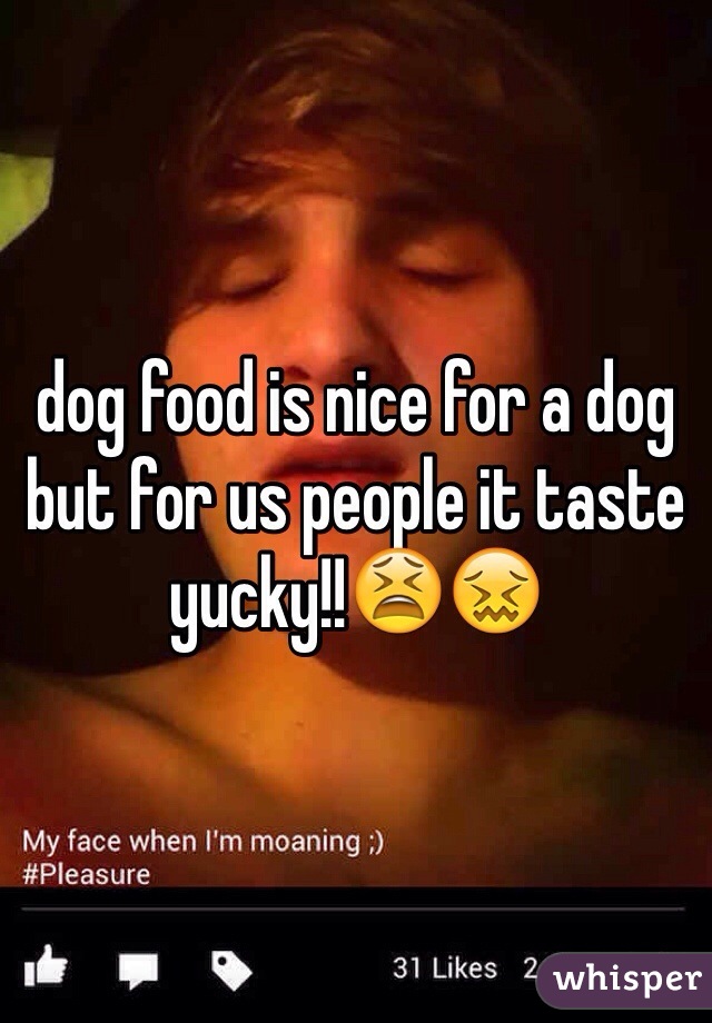 dog food is nice for a dog but for us people it taste yucky!!😫😖