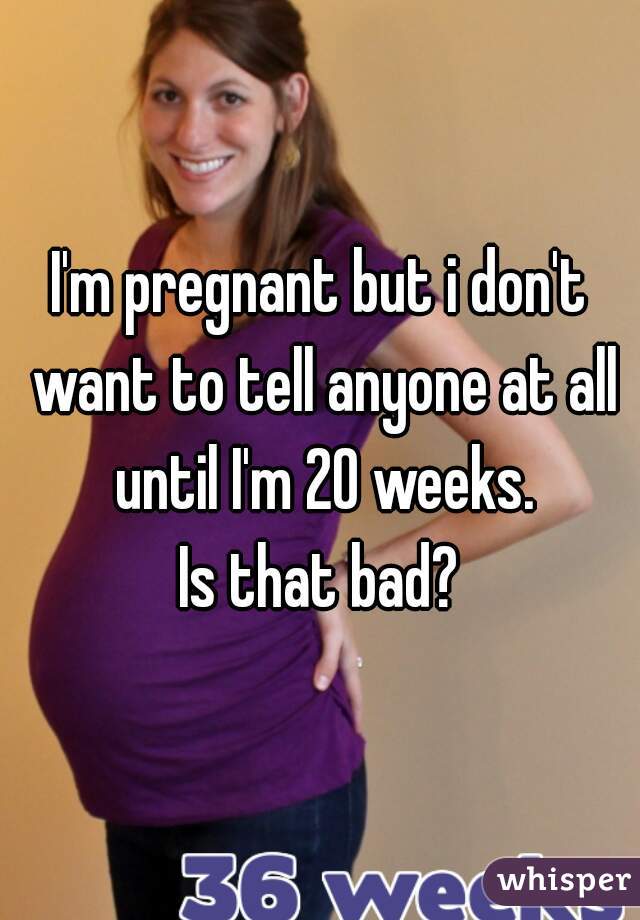 I'm pregnant but i don't want to tell anyone at all until I'm 20 weeks.
Is that bad?