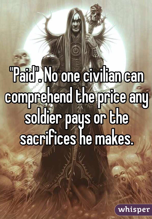 "Paid". No one civilian can comprehend the price any soldier pays or the sacrifices he makes. 