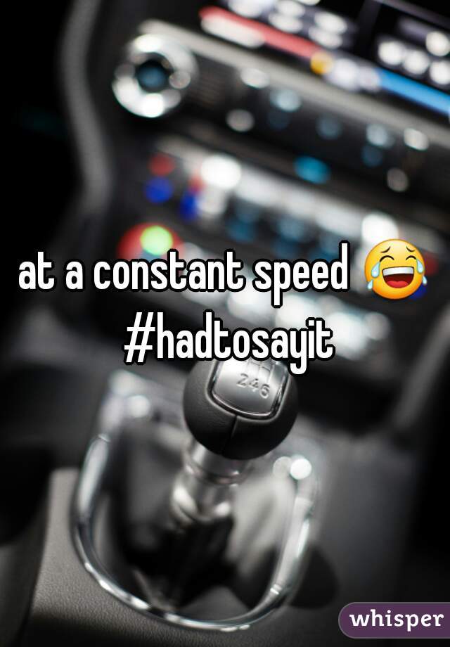 at a constant speed 😂 #hadtosayit