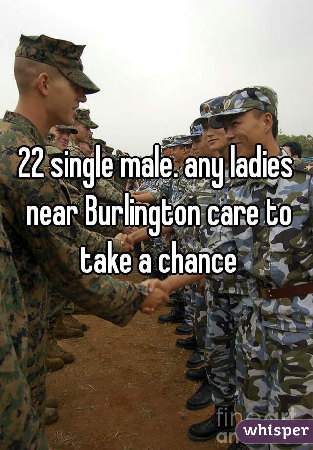 22 single male. any ladies near Burlington care to take a chance