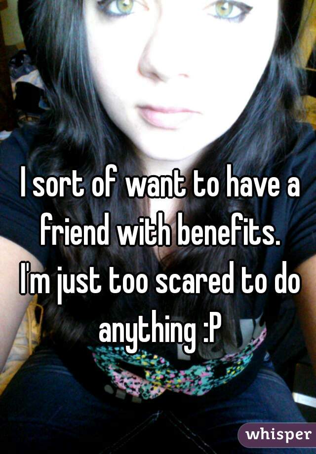 I sort of want to have a friend with benefits. 
I'm just too scared to do anything :P 