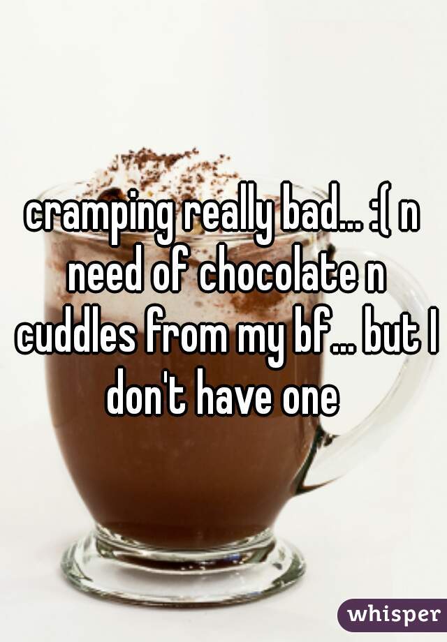 cramping really bad... :( n need of chocolate n cuddles from my bf... but I don't have one 
