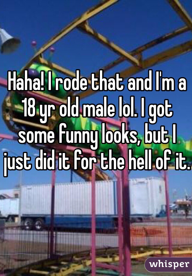 Haha! I rode that and I'm a 18 yr old male lol. I got some funny looks, but I just did it for the hell of it.