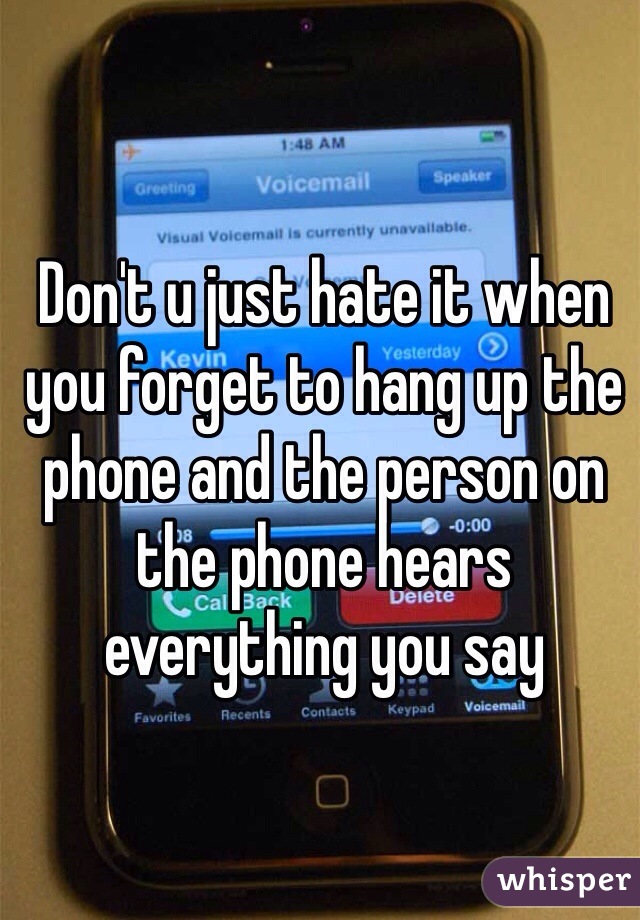 Don't u just hate it when you forget to hang up the phone and the person on the phone hears everything you say