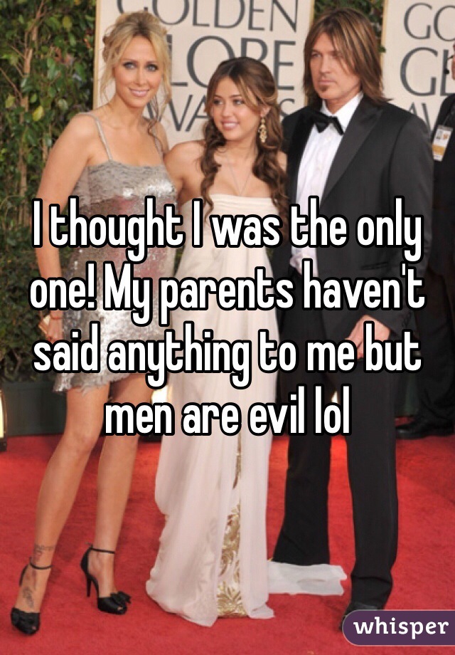 I thought I was the only one! My parents haven't said anything to me but men are evil lol 