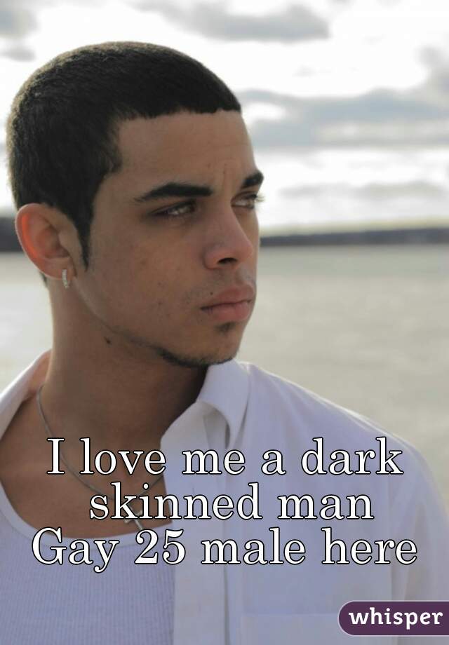 I love me a dark skinned man
Gay 25 male here