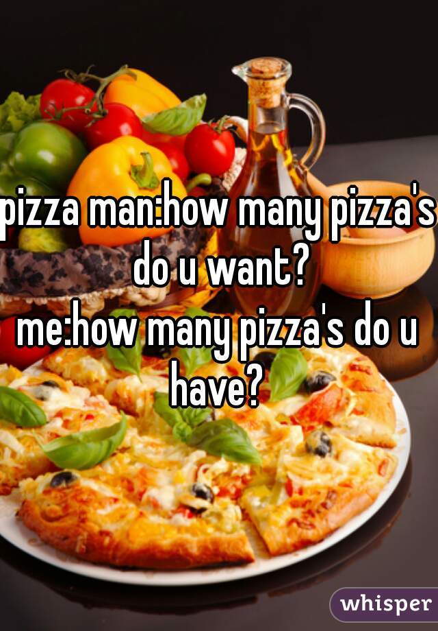 pizza man:how many pizza's do u want?
me:how many pizza's do u have? 