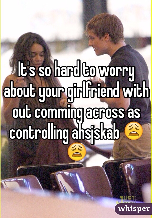 It's so hard to worry about your girlfriend with out comming across as controlling ahsjskab 😩😩
