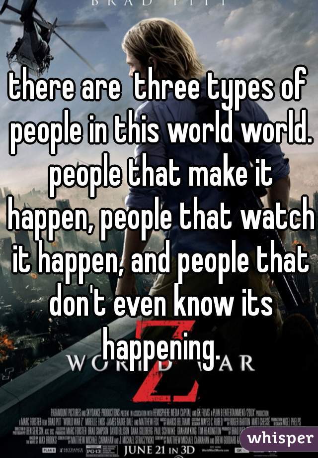 there are  three types of people in this world world. people that make it happen, people that watch it happen, and people that don't even know its happening.