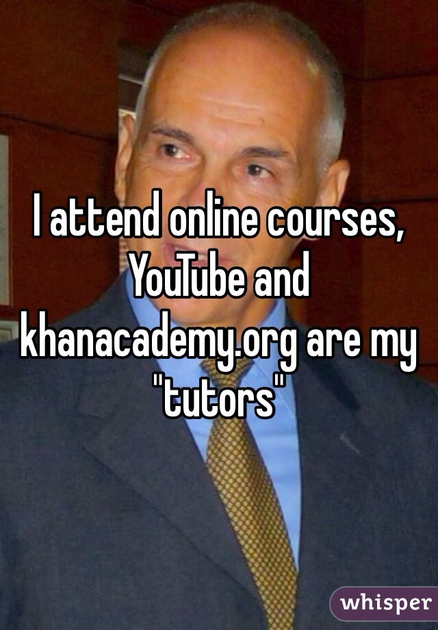 I attend online courses, YouTube and khanacademy.org are my "tutors"