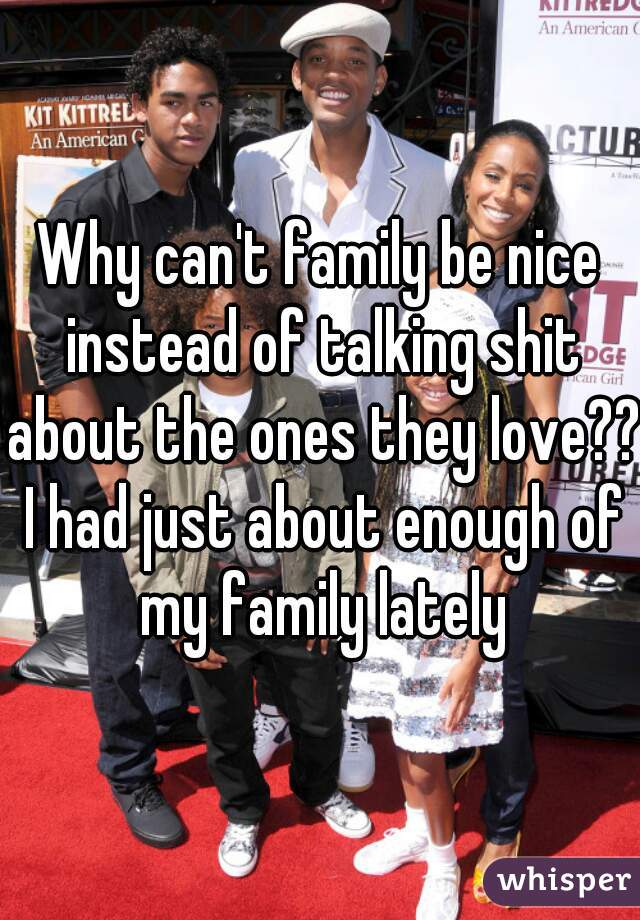 Why can't family be nice instead of talking shit about the ones they love?? I had just about enough of my family lately