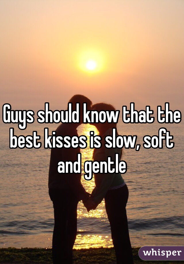Guys should know that the best kisses is slow, soft and gentle