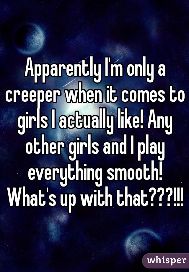 Apparently I'm only a creeper when it comes to girls I actually like! Any other girls and I play everything smooth! What's up with that???!!!