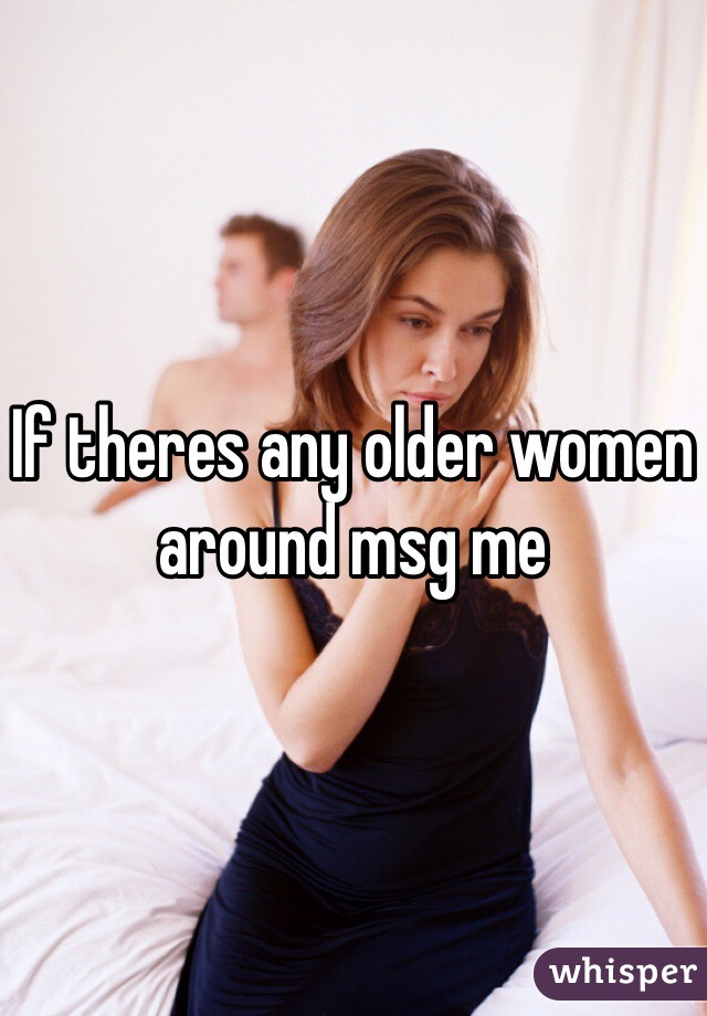 If theres any older women around msg me 