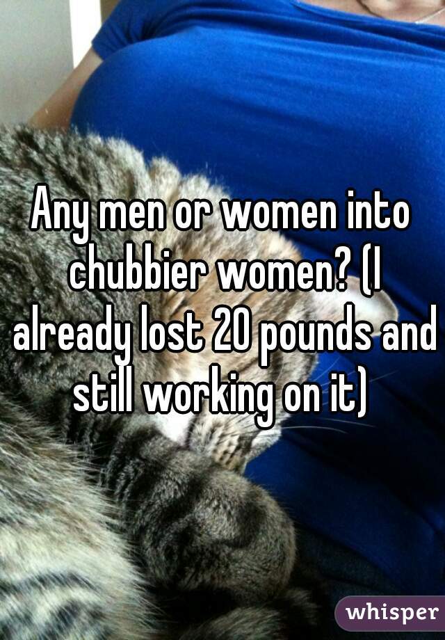 Any men or women into chubbier women? (I already lost 20 pounds and still working on it) 