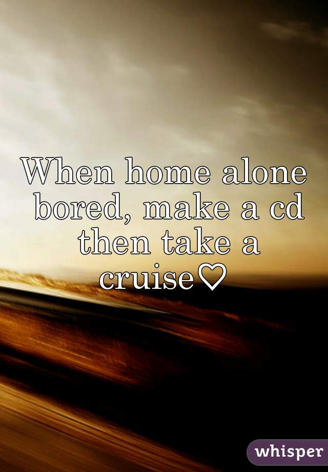 When home alone bored, make a cd then take a cruise♡ 