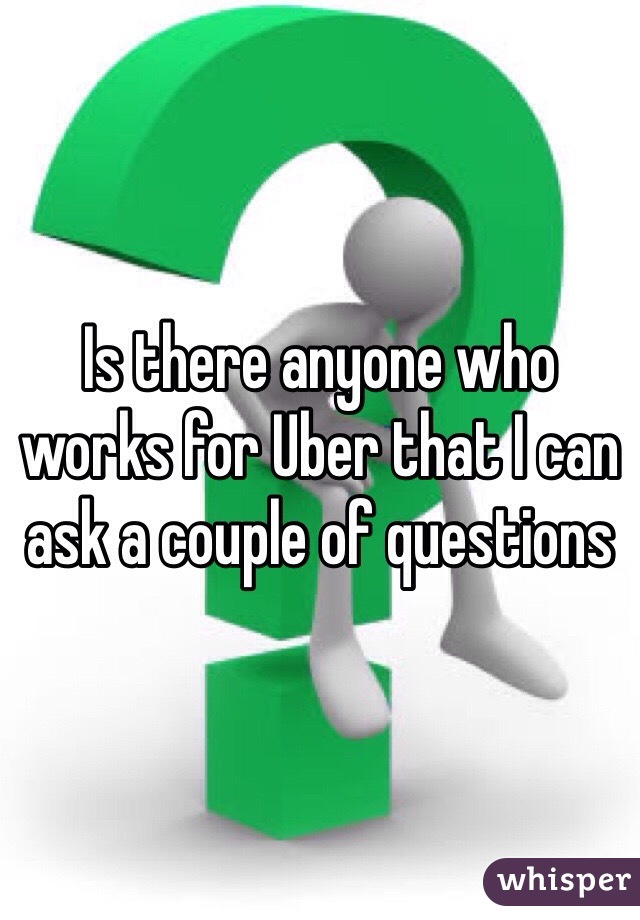 Is there anyone who works for Uber that I can ask a couple of questions