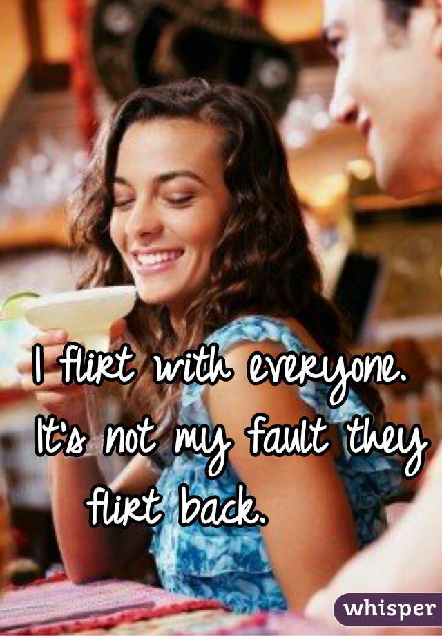 I flirt with everyone. It's not my fault they flirt back.     