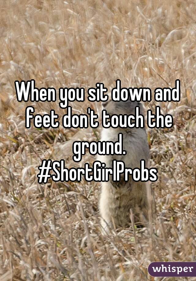 When you sit down and feet don't touch the ground.

 #ShortGirlProbs 