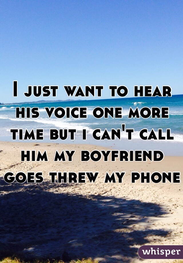 I just want to hear his voice one more time but i can't call him my boyfriend goes threw my phone 