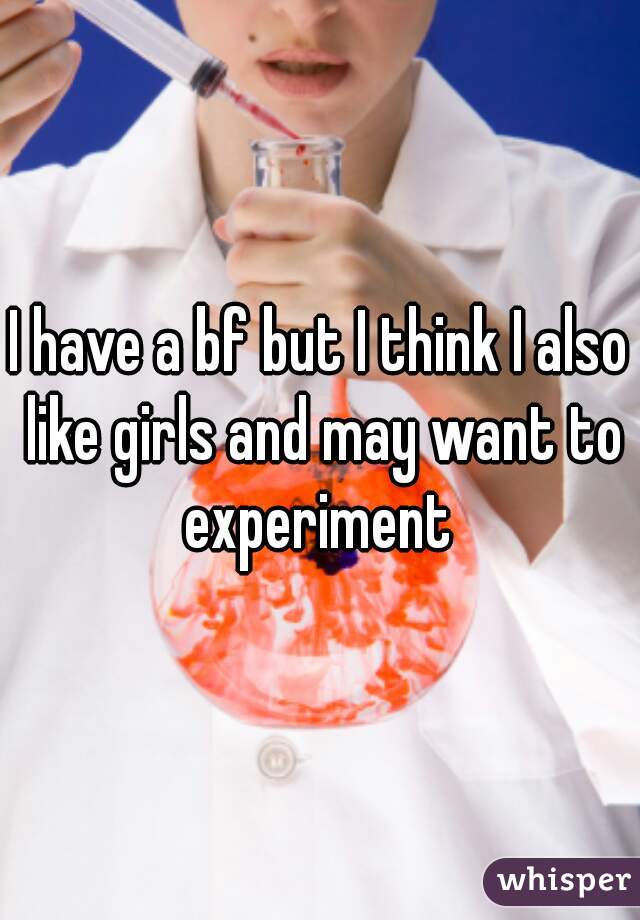I have a bf but I think I also like girls and may want to experiment 