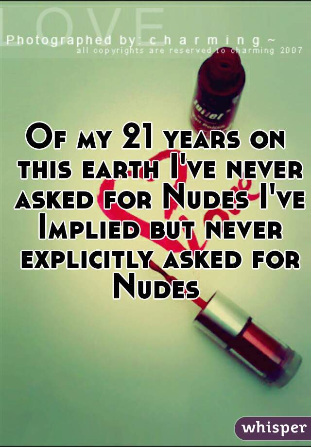 Of my 21 years on this earth I've never asked for Nudes I've Implied but never explicitly asked for Nudes 