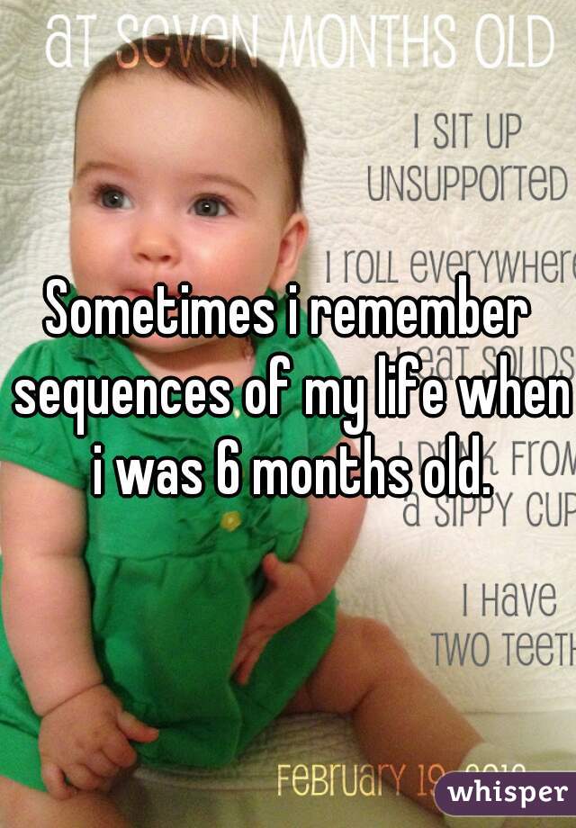 Sometimes i remember sequences of my life when i was 6 months old.
