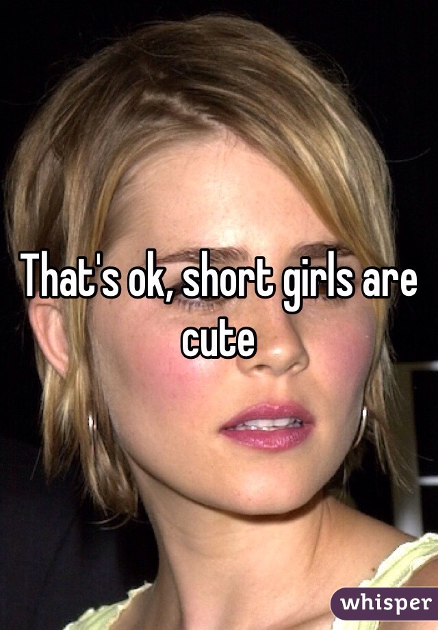 That's ok, short girls are cute