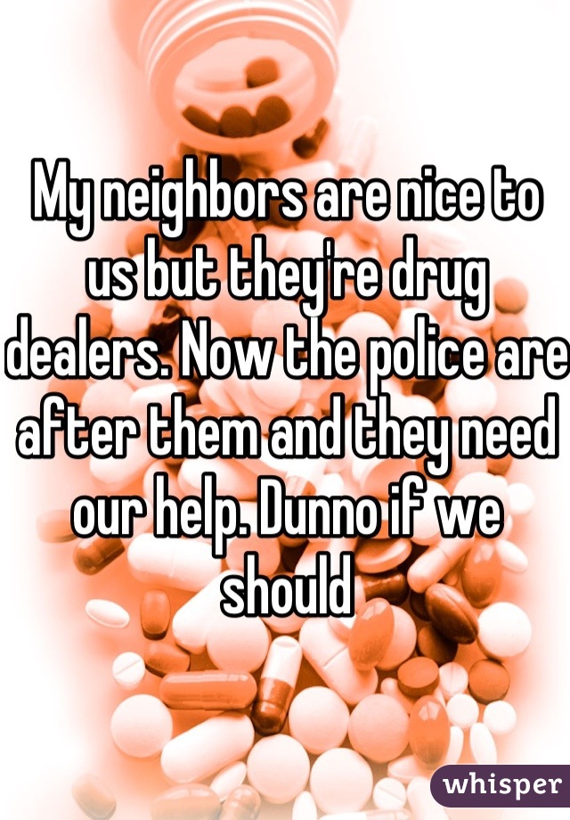 My neighbors are nice to us but they're drug dealers. Now the police are after them and they need our help. Dunno if we should