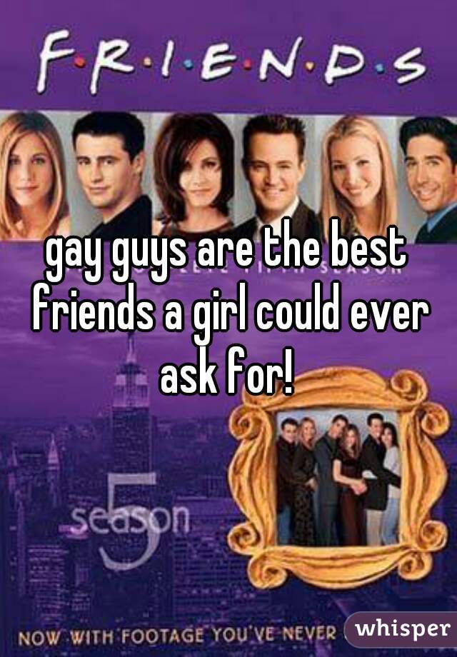 gay guys are the best friends a girl could ever ask for! 
