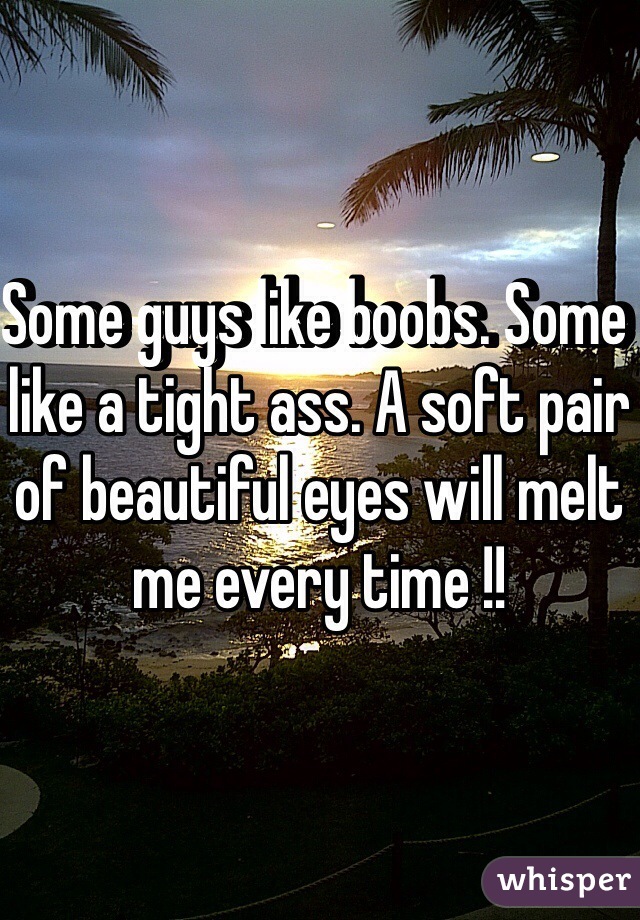 Some guys like boobs. Some like a tight ass. A soft pair of beautiful eyes will melt me every time !!