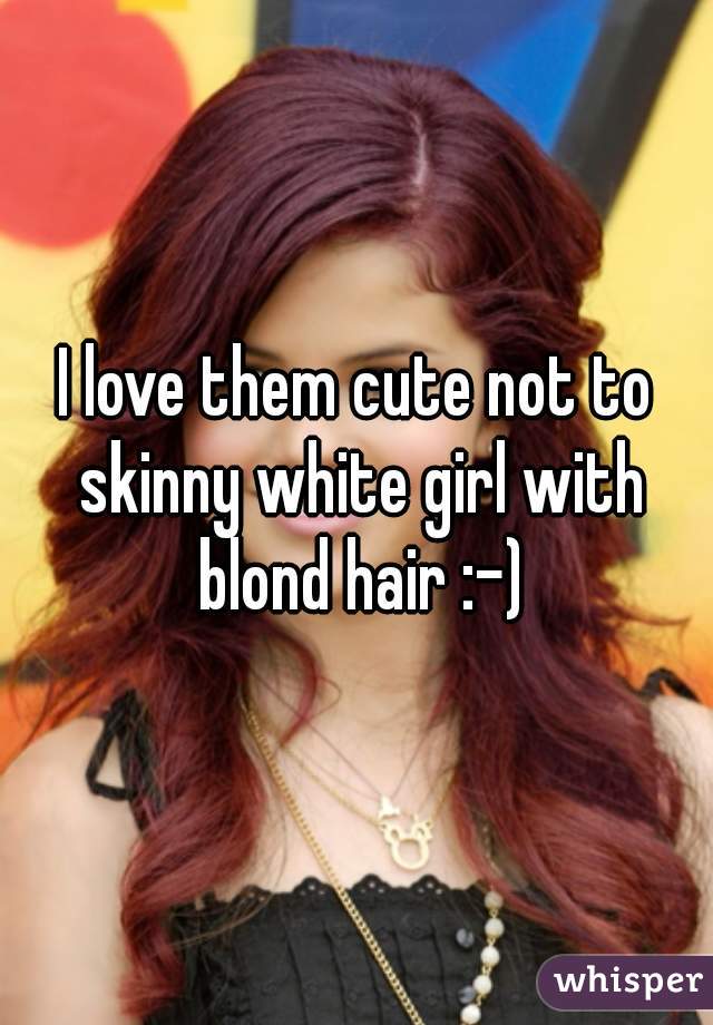 I love them cute not to skinny white girl with blond hair :-)