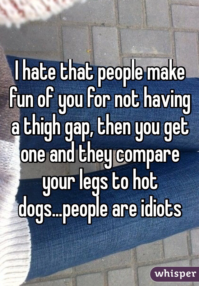 I hate that people make fun of you for not having a thigh gap, then you get one and they compare your legs to hot dogs...people are idiots
