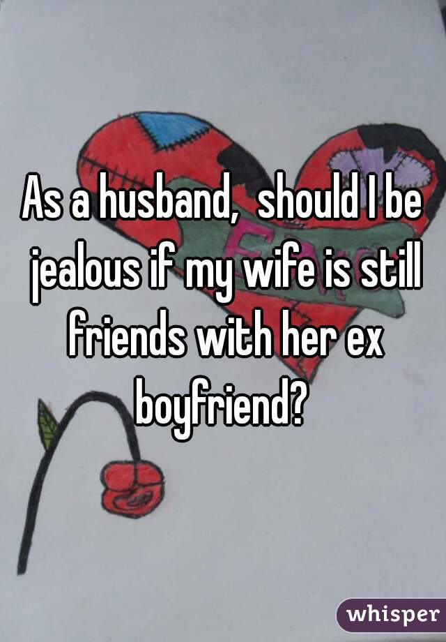 As a husband,  should I be jealous if my wife is still friends with her ex boyfriend? 