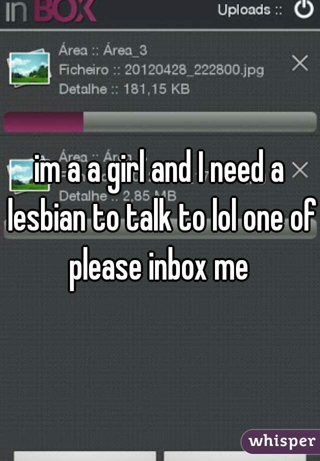im a a girl and I need a lesbian to talk to lol one of please inbox me 