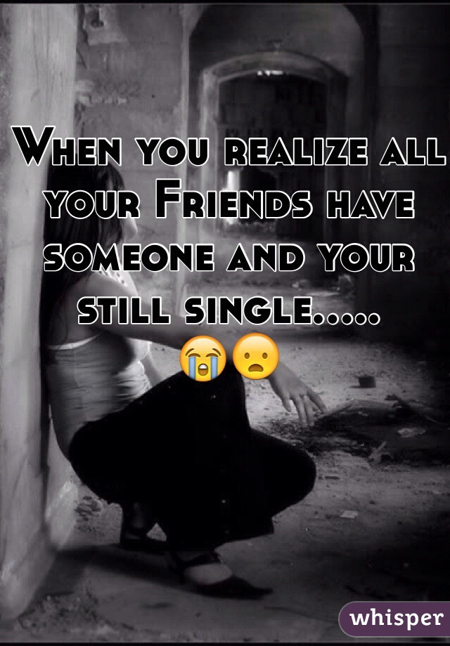 When you realize all your Friends have someone and your still single.....
😭😦