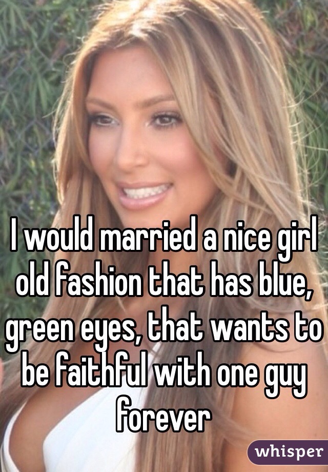 I would married a nice girl old fashion that has blue, green eyes, that wants to be faithful with one guy forever 