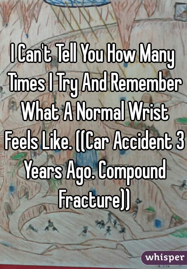 I Can't Tell You How Many Times I Try And Remember What A Normal Wrist Feels Like. ((Car Accident 3 Years Ago. Compound Fracture))