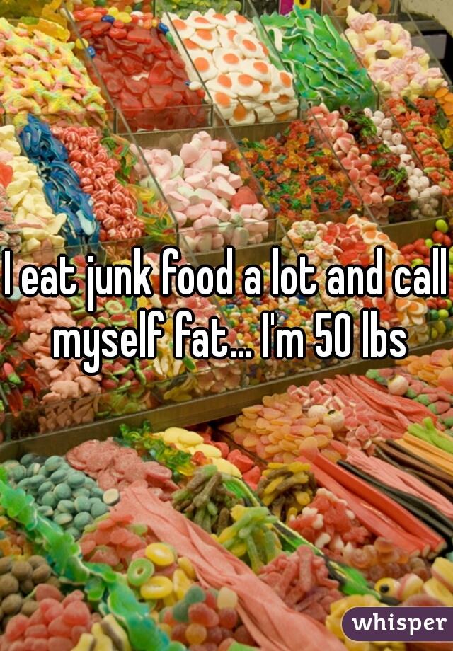 I eat junk food a lot and call myself fat... I'm 50 lbs