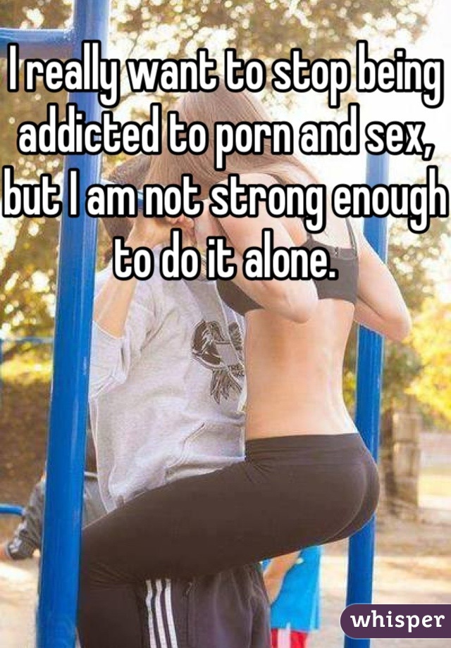 I really want to stop being addicted to porn and sex, but I am not strong enough to do it alone.