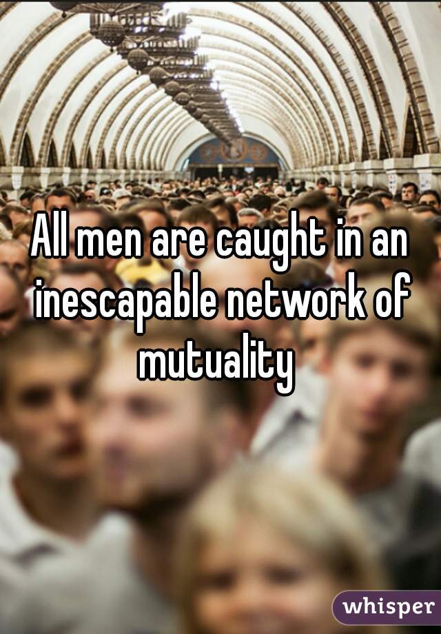 All men are caught in an inescapable network of mutuality 
