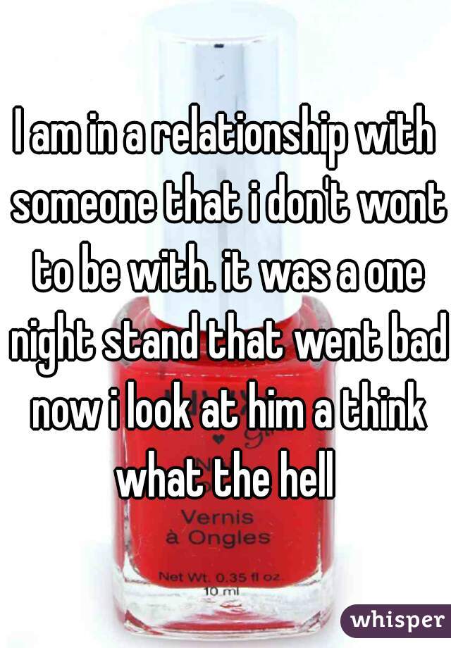 I am in a relationship with someone that i don't wont to be with. it was a one night stand that went bad now i look at him a think what the hell 