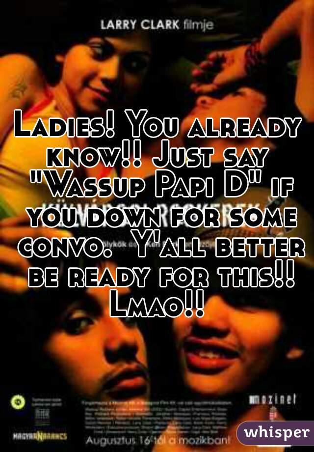 Ladies! You already know!! Just say  "Wassup Papi D" if you down for some convo.  Y'all better be ready for this!! Lmao!! 