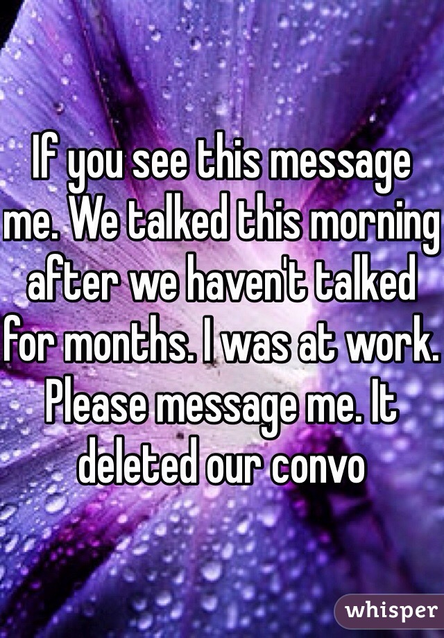 If you see this message me. We talked this morning after we haven't talked for months. I was at work. Please message me. It deleted our convo