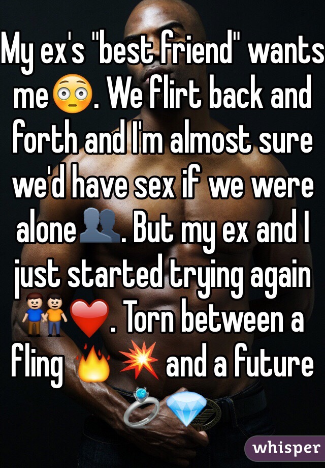My ex's "best friend" wants me😳. We flirt back and forth and I'm almost sure we'd have sex if we were alone👥. But my ex and I just started trying again 👬❤️. Torn between a fling 🔥💥 and a future 💍💎