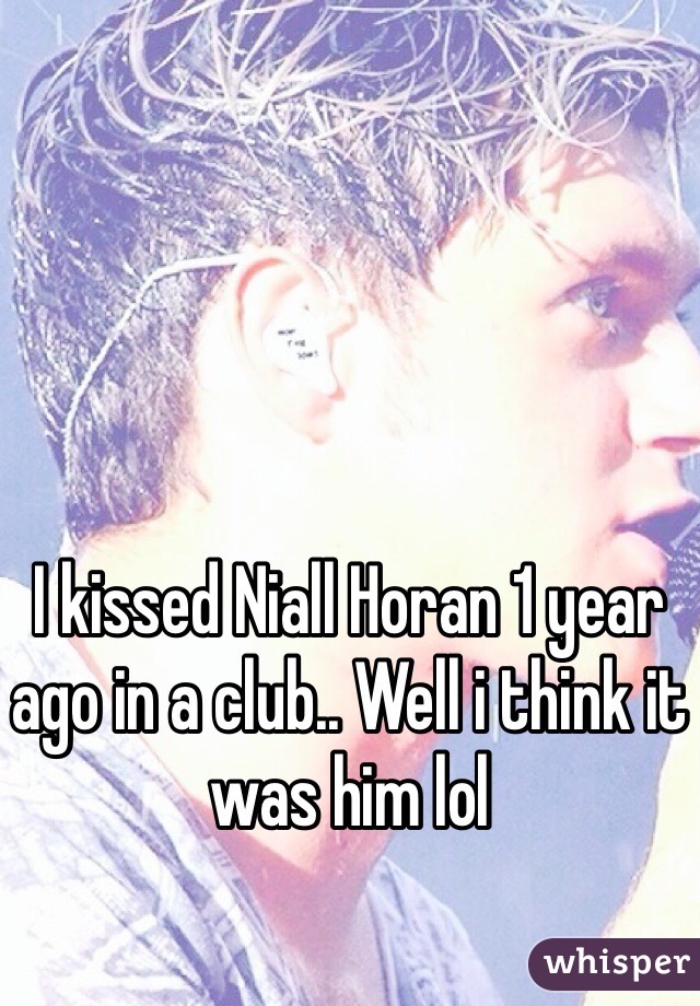 I kissed Niall Horan 1 year ago in a club.. Well i think it was him lol
