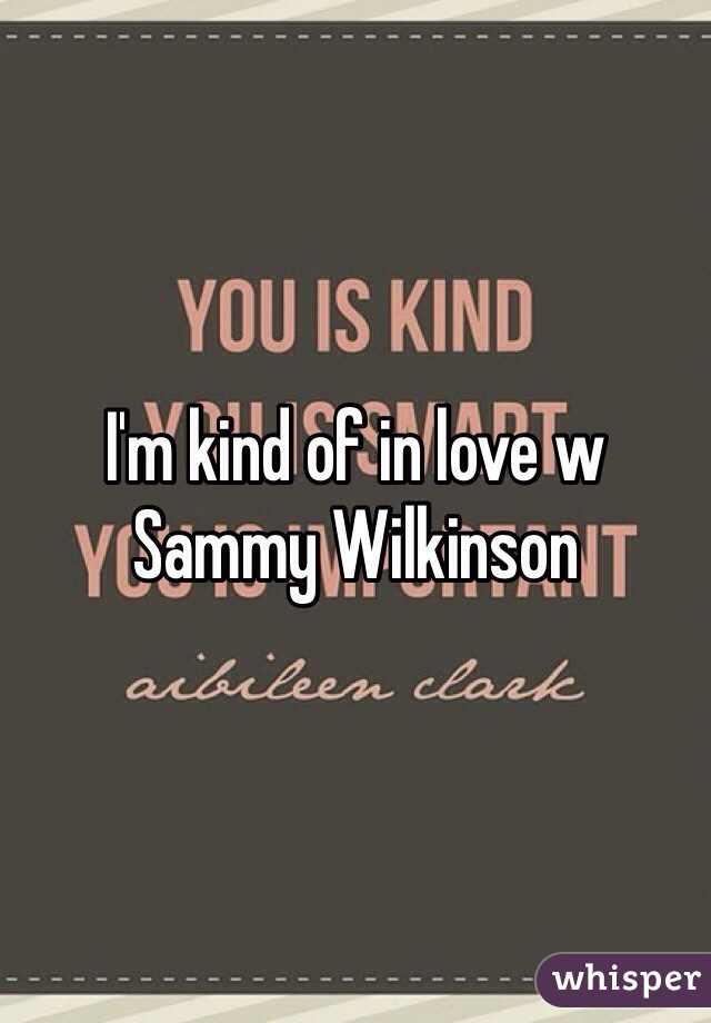 I'm kind of in love w Sammy Wilkinson 