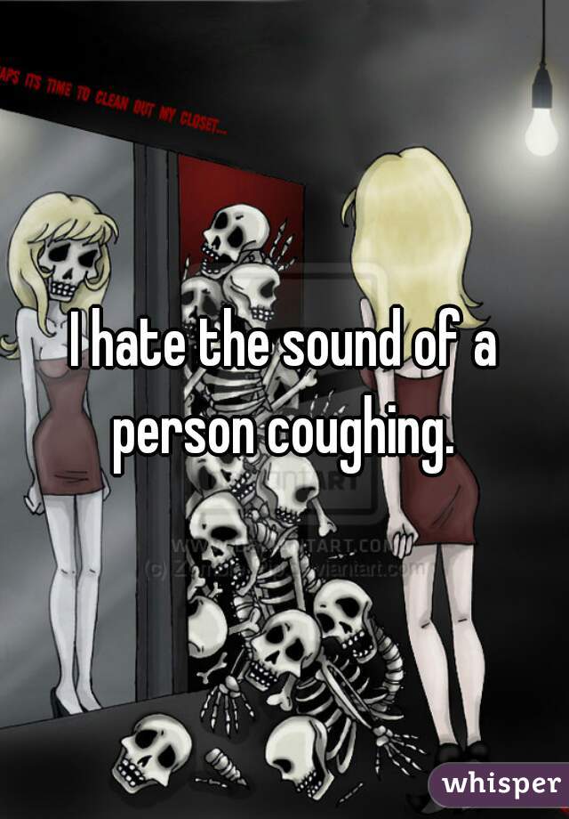 I hate the sound of a person coughing. 