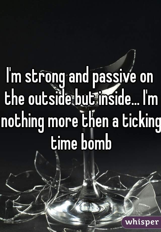 I'm strong and passive on the outside but inside... I'm nothing more then a ticking time bomb